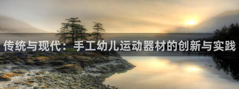 意昂体育4招商电话地址查询：传统与现代：手工幼儿运动