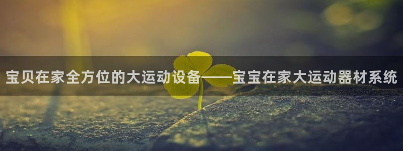 意昂体育4平台APP：宝贝在家全方位的大运动设备——