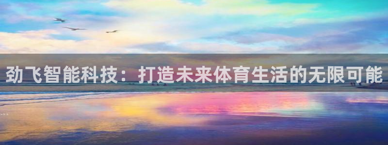 意昂体育4招商电话地址查询：劲飞智能科技：打造未来体育生活的