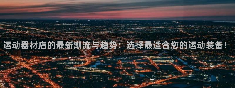意昂体育4注册：运动器材店的最新潮流与趋势：选择最适