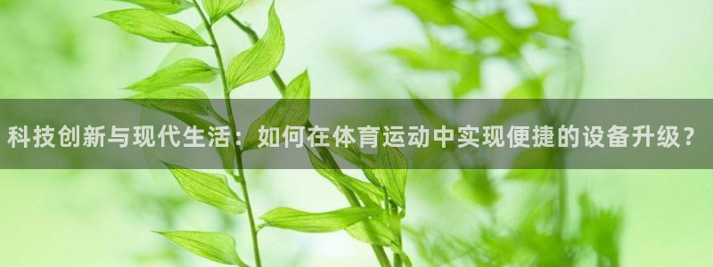 意昂体育4平台假的吗是真的吗吗：科技创新与现代生活：如何在体