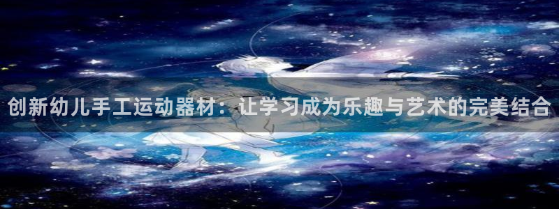 意昂4娱乐首页网站大全：创新幼儿手工运动器材：让学习