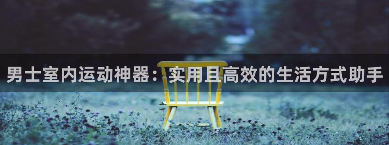 意昂集团官网：男士室内运动神器：实用且高效的生活方式助手