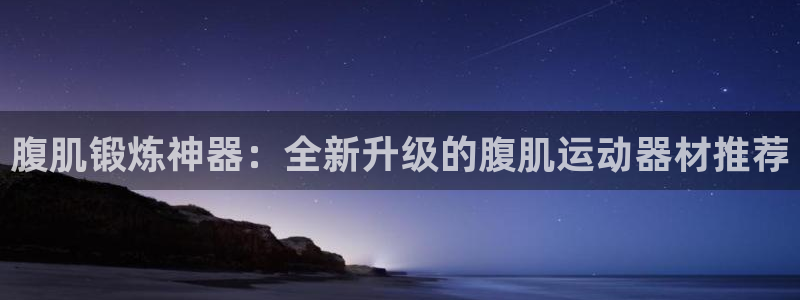 意昂体育4招商电话地址是多少：腹肌锻炼神器：全新升级的腹肌运