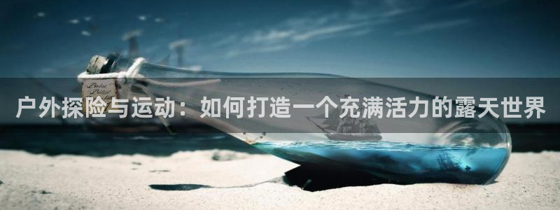 意昂体育4平台APP：户外探险与运动：如何打造一个充满活力的