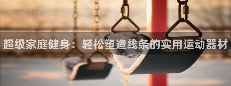 意昂体育4招商电话号码是多少啊：超级家庭健身：轻松塑造线条的