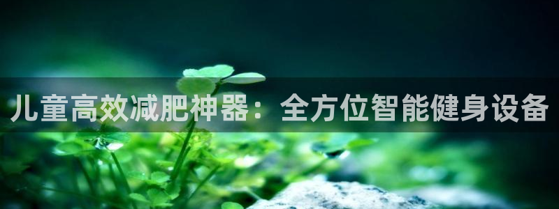 意昂4娱乐下载：儿童高效减肥神器：全方位智能健身设备