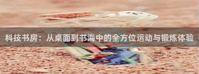 意昂体育4平台注册要钱吗：科技书房：从桌面到书海中的全方位运