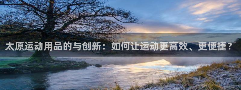 意昂体育4平台假的吗是真的吗：太原运动用品的与创新：如何让运