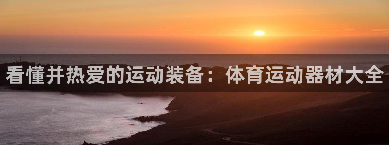 意昂体育4招商电话号码：看懂并热爱的运动装备：体育运动器材大