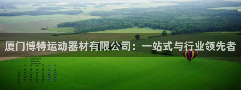 意昂体育4平台注册要钱吗是真的吗：厦门博特运动器材有限公司：